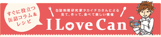 すぐに役立つ缶詰コラム＆レシピ　缶詰料理研究家タカイチカさんによる見て、作って、食べて楽しい情報　I Love Can