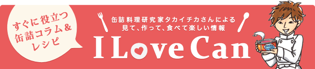 すぐに役立つ缶詰コラム＆レシピ　缶詰料理研究家タカイチカさんによる見て、作って、食べて楽しい情報　I Love Can