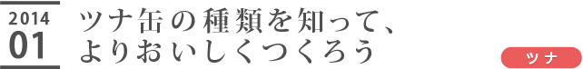 2014/01【ツナ】ツナ缶の種類を知って、よりおいしくつくろう