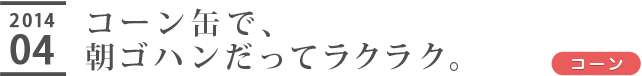 コーン缶で、朝ゴハンだってラクラク。