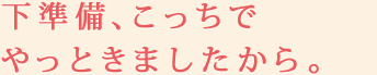 下準備、こっちでやっときましたから。