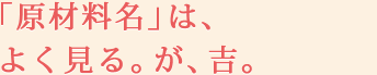 「原材料名」は、よく見る。が、吉。