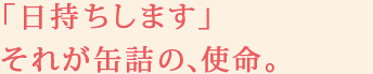 「日持ちします」それが缶詰の、使命。