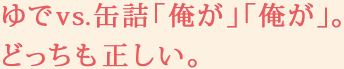 ゆでvs.缶詰「俺が」「俺が」。どっちも正しい。