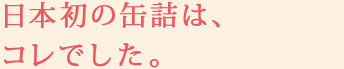 日本初の缶詰は、コレでした。