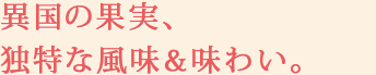 異国の果実、独特な風味＆味わい。