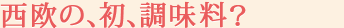 西欧の、初、調味料？