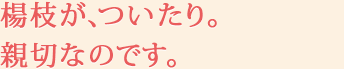 楊枝が、ついたり。親切なのです。