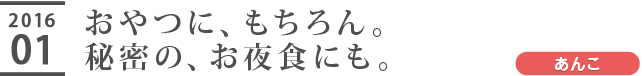 おやつに、もちろん。秘密の、お夜食にも。