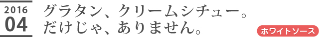 グラタン、クリームシチュー。だけじゃ、ありません。