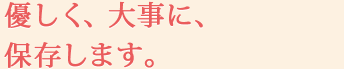 優しく、大事に、保存します。