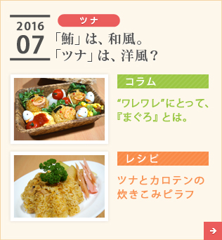 2016/07【ツナ】「鮪」は、和風。「ツナ」は、洋風？【コラム】“ワレワレ”にとって、『まぐろ』とは。【レシピ】ツナとカロテンの炊き込みピラフ