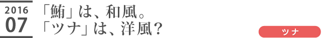 「鮪」は、和風。「ツナ」は、洋風？