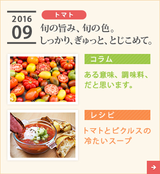 2016/09【トマト】旬の旨み、旬の色。しっかり、ぎゅっと、とじこめて。【コラム】ある意味、調味料、だと思います。【レシピ】トマトとピクルスの冷たいスープ