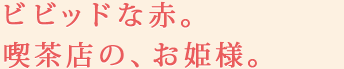 ビビッドな赤。喫茶店の、お姫様。