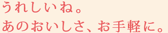 うれしいね。あのおいしさ、お手軽に。