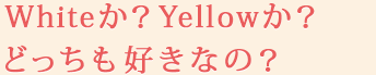 Whiteか？Yellowか？どっちも好きなの？