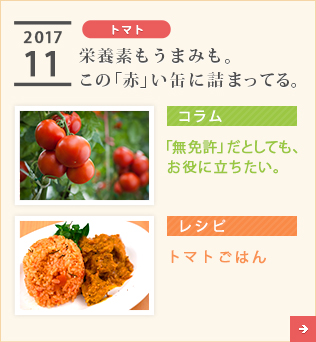 2017/11【トマト】栄養素もうまみも。この「赤」い缶に詰まってる。【コラム】「無免許」だとしても、お役に立ちたい。【レシピ】トマトごはん