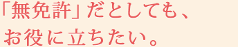 「無免許」だとしても、お役に立ちたい。