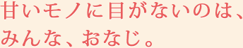 甘いモノに目がないのは、みんな、おなじ。