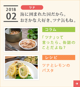 2018/02【ツナ】海に囲まれた国だから。おさかな大好き、ツナ缶もね。【コラム】「ツナ」って言ったら、缶詰のことだよね？【レシピ】ツナとレモンのパスタ