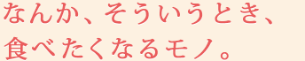 なんか、そういうとき、食べたくなるモノ。