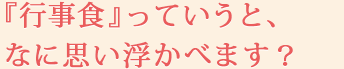 『行事食』っていうと、なに思い浮かべます？