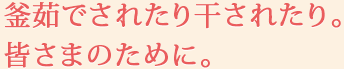 釜茹でされたり干されたり。皆さまのために。