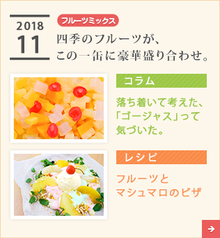 2018/11【フルーツミックス】四季のフルーツが、この一缶に豪華盛り合わせ。【コラム】落ち着いて考えた、「ゴージャス」って気づいた。【レシピ】フルーツとマシュマロのピザ