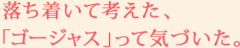 落ち着いて考えた、「ゴージャス」って気づいた。