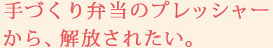 手づくり弁当のプレッシャーから、解放されたい。