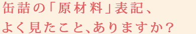 缶詰の「原材料」表記、よく見たこと、ありますか？