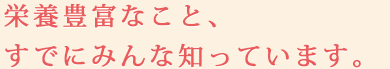 栄養豊富なこと、すでにみんな知っています。