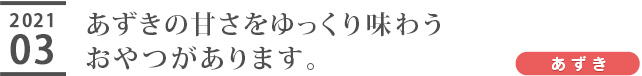 あずきの甘さをゆっくり味わうおやつがあります。