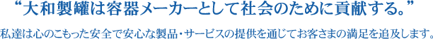 「大和製罐は容器メーカーとして社会のために貢献する。」私達は心のこもった安全で安心な製品・サービスの提供を通じてお客さまの満足を追及します。