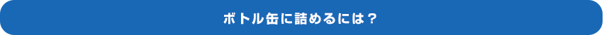 ボトル缶に詰めるには？