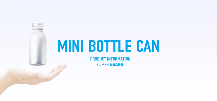 MINI BOTTLE CAN
PRODUCT INFORMATION
ミニボトル缶製品情報