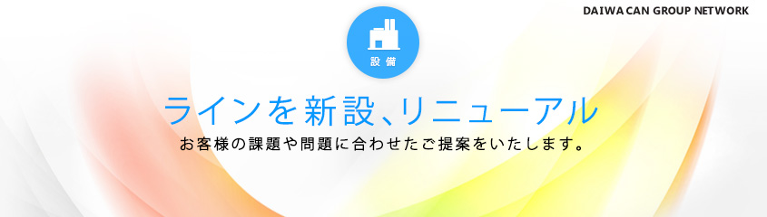 ラインを新設、リニューアル　お客様の課題や問題に合わせたご提案をいたします。