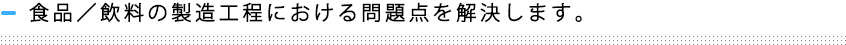 食品／飲料の製造工程における問題点を解決します。
