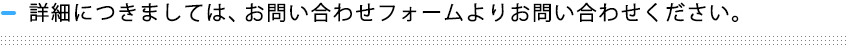 詳細につきましては、お問い合わせフォームよりお問い合わせください。 