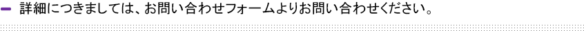 詳細につきましては、お問い合わせフォームよりお問い合わせください。 